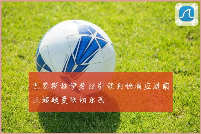 巴恩斯称伊劳拉引领利物浦应进前三超越曼联切尔西