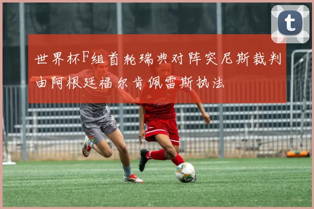 世界杯F组首轮瑞典对阵突尼斯裁判由阿根廷福尔肯佩雷斯执法