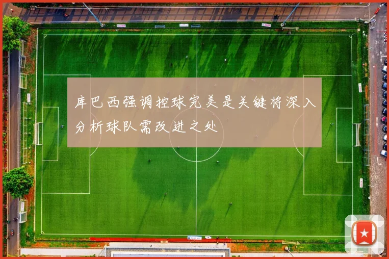 库巴西强调控球完美是关键将深入分析球队需改进之处