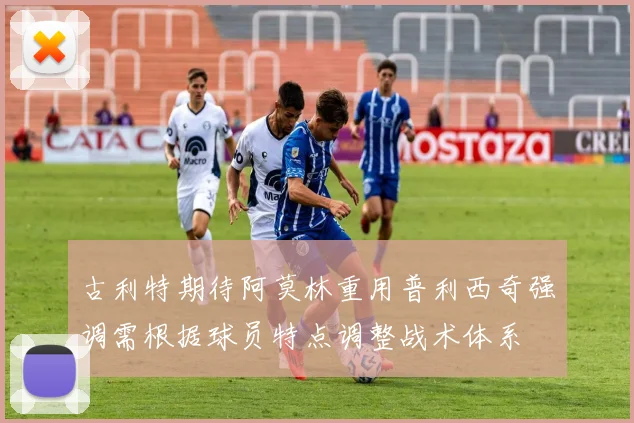 古利特期待阿莫林重用普利西奇强调需根据球员特点调整战术体系