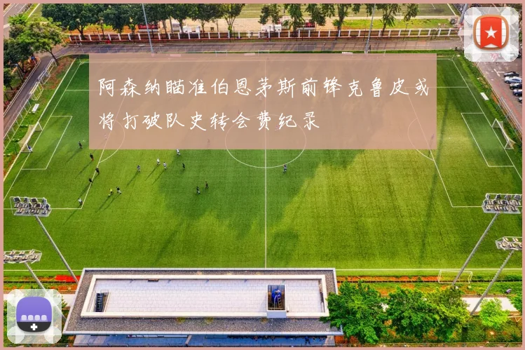 阿森纳瞄准伯恩茅斯前锋克鲁皮或将打破队史转会费纪录