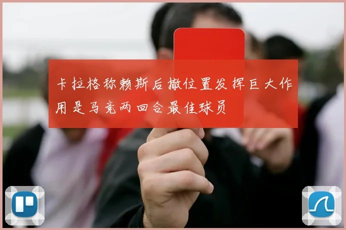 卡拉格称赖斯后撤位置发挥巨大作用是马竞两回合最佳球员