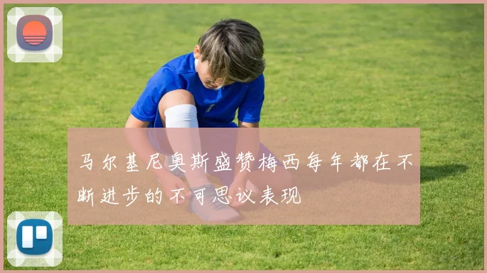 马尔基尼奥斯盛赞梅西每年都在不断进步的不可思议表现