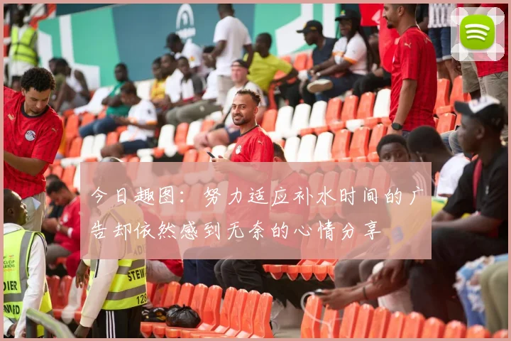 今日趣图：努力适应补水时间的广告却依然感到无奈的心情分享