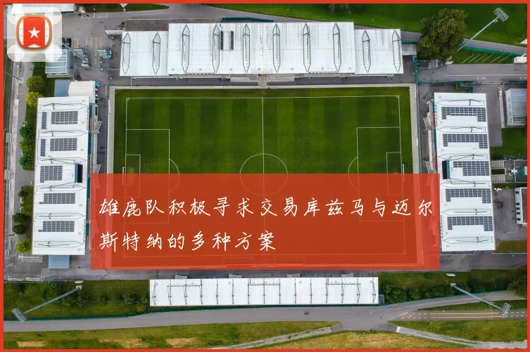 雄鹿队积极寻求交易库兹马与迈尔斯特纳的多种方案