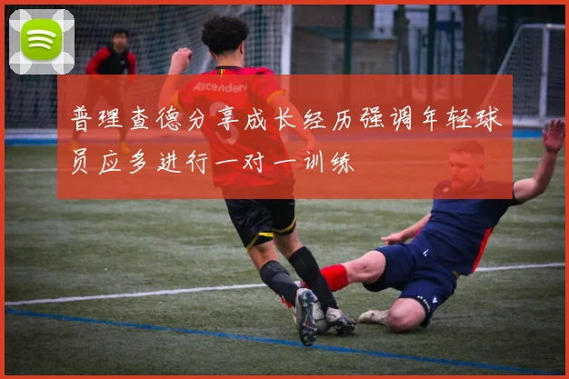 普理查德分享成长经历强调年轻球员应多进行一对一训练
