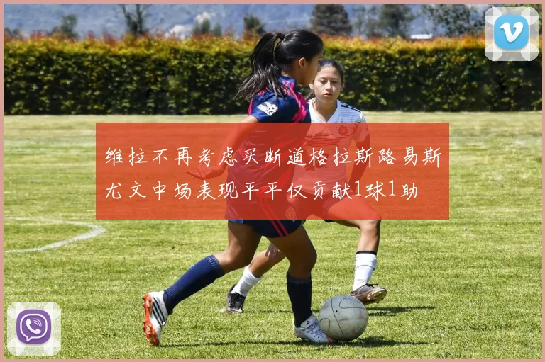 维拉不再考虑买断道格拉斯路易斯尤文中场表现平平仅贡献1球1助