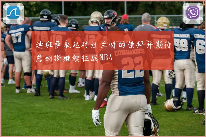 迪班萨表达对杜兰特的崇拜并期待詹姆斯继续征战NBA