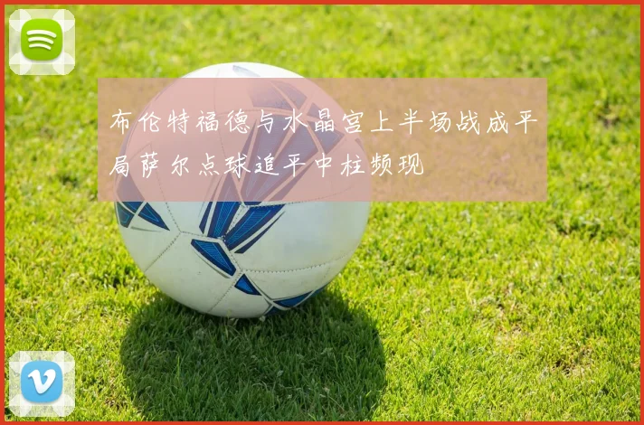 布伦特福德与水晶宫上半场战成平局萨尔点球追平中柱频现