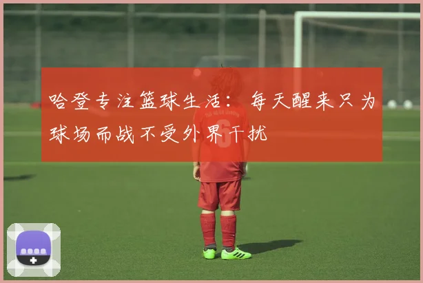 哈登专注篮球生活：每天醒来只为球场而战不受外界干扰