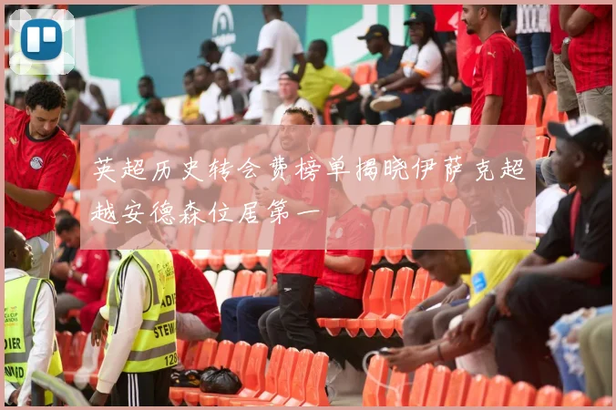 英超历史转会费榜单揭晓伊萨克超越安德森位居第一