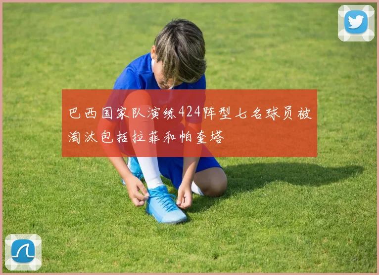 巴西国家队演练424阵型七名球员被淘汰包括拉菲和帕奎塔