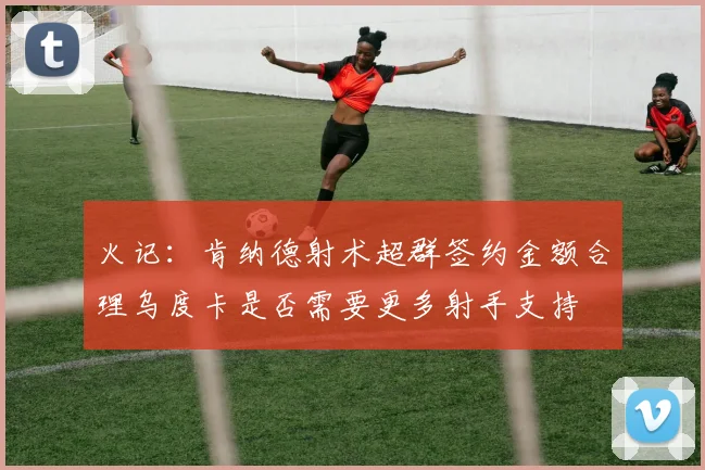 火记：肯纳德射术超群签约金额合理乌度卡是否需要更多射手支持