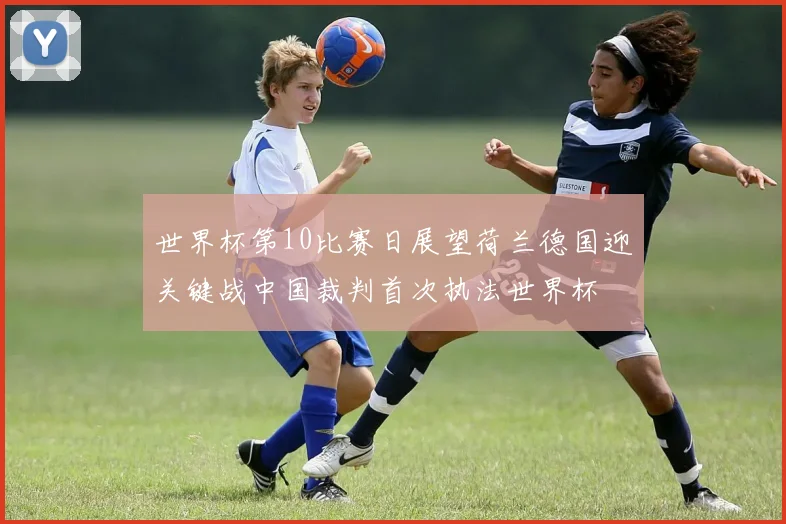 世界杯第10比赛日展望荷兰德国迎关键战中国裁判首次执法世界杯