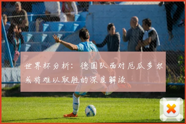 世界杯分析：德国队面对厄瓜多尔或将难以取胜的深度解读