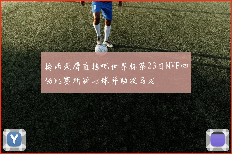 梅西荣膺直播吧世界杯第23日MVP四场比赛斩获七球并助攻乌龙