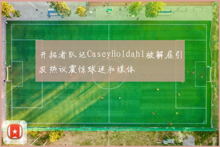 开拓者队记CaseyHoldahl被解雇引发热议震惊球迷和媒体