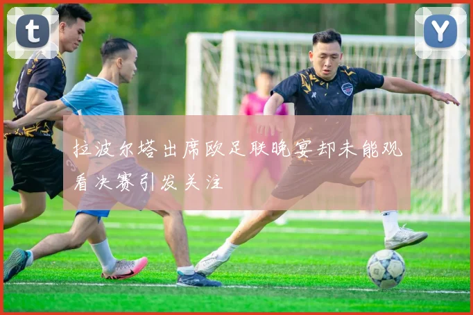 拉波尔塔出席欧足联晚宴却未能观看决赛引发关注