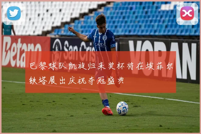 巴黎球队凯旋归来奖杯将在埃菲尔铁塔展出庆祝夺冠盛典