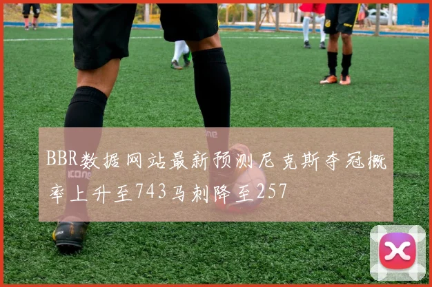 BBR数据网站最新预测尼克斯夺冠概率上升至743马刺降至257