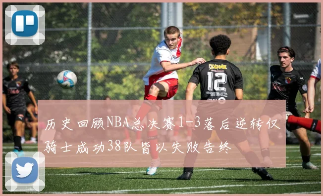历史回顾NBA总决赛1-3落后逆转仅骑士成功38队皆以失败告终