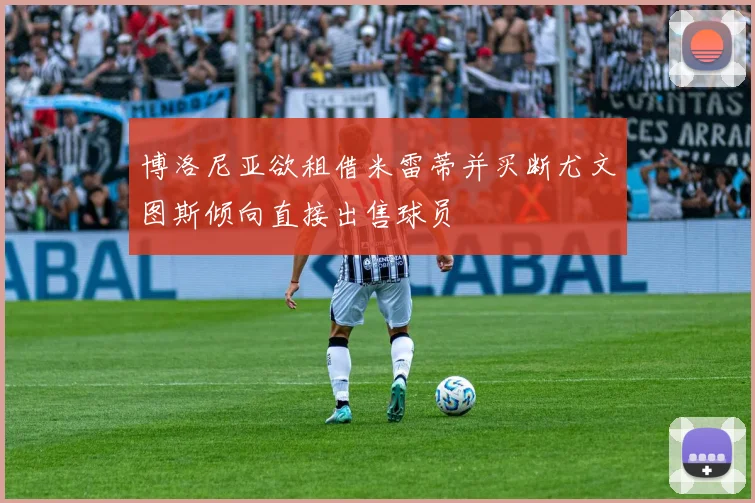 博洛尼亚欲租借米雷蒂并买断尤文图斯倾向直接出售球员