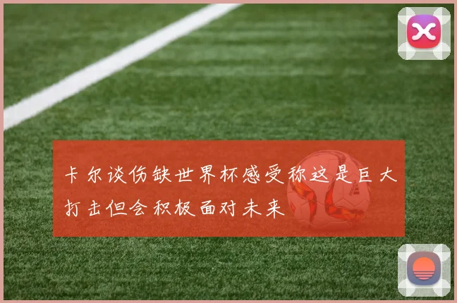 卡尔谈伤缺世界杯感受称这是巨大打击但会积极面对未来