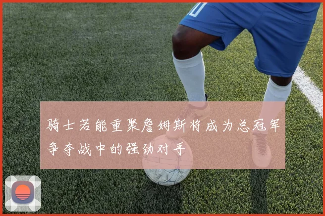 骑士若能重聚詹姆斯将成为总冠军争夺战中的强劲对手