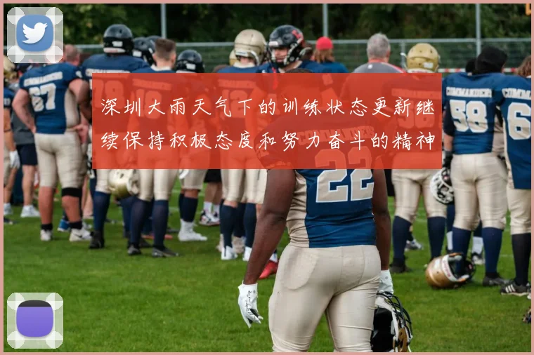 深圳大雨天气下的训练状态更新继续保持积极态度和努力奋斗的精神
